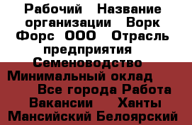 Рабочий › Название организации ­ Ворк Форс, ООО › Отрасль предприятия ­ Семеноводство › Минимальный оклад ­ 30 000 - Все города Работа » Вакансии   . Ханты-Мансийский,Белоярский г.